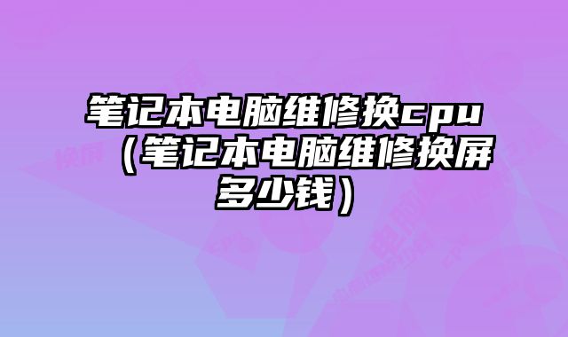 筆記本電腦維修換cpu（筆記本電腦維修換屏多少錢）