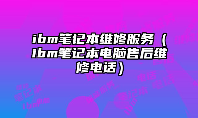 ibm筆記本維修服務(wù)（ibm筆記本電腦售后維修電話）