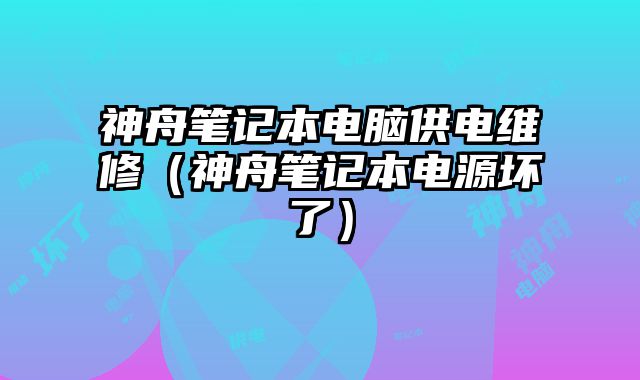 神舟筆記本電腦供電維修（神舟筆記本電源壞了）