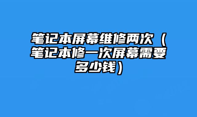 筆記本屏幕維修兩次（筆記本修一次屏幕需要多少錢）