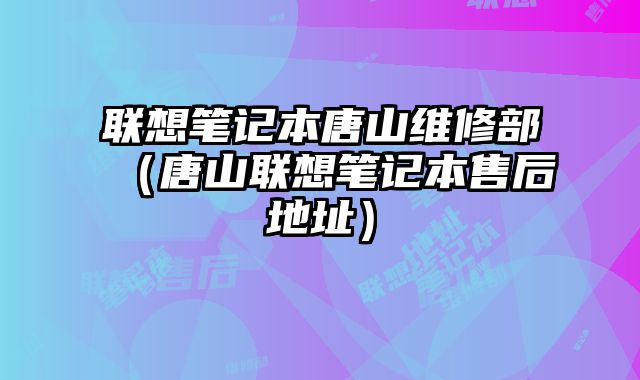 聯(lián)想筆記本唐山維修部（唐山聯(lián)想筆記本售后地址）