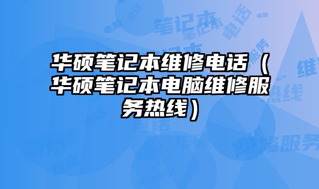 華碩筆記本維修電話（華碩筆記本電腦維修服務熱線）
