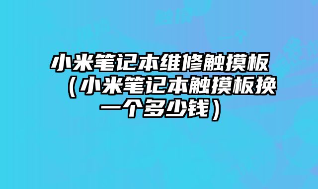小米筆記本維修觸摸板（小米筆記本觸摸板換一個多少錢）