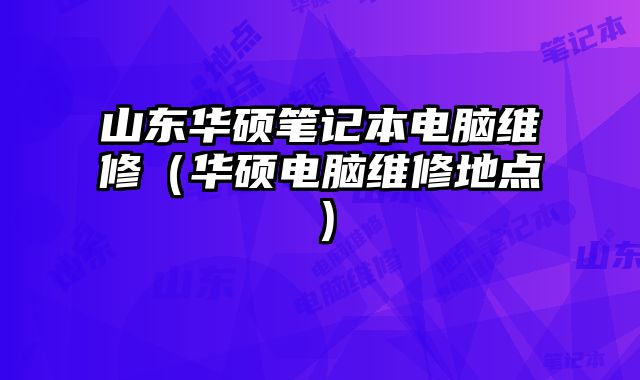 山東華碩筆記本電腦維修（華碩電腦維修地點）