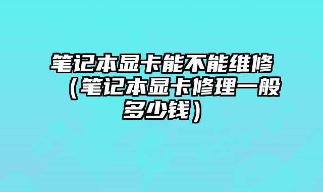筆記本顯卡能不能維修（筆記本顯卡修理一般多少錢）