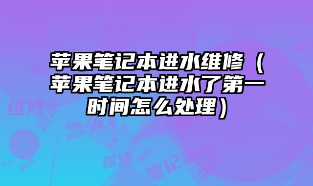 蘋果筆記本進水維修（蘋果筆記本進水了第一時間怎么處理）