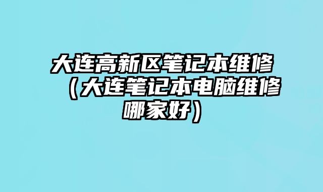 大連高新區(qū)筆記本維修（大連筆記本電腦維修哪家好）