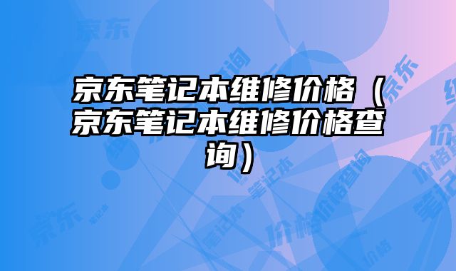 京東筆記本維修價格（京東筆記本維修價格查詢）