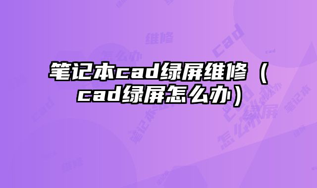 筆記本cad綠屏維修（cad綠屏怎么辦）