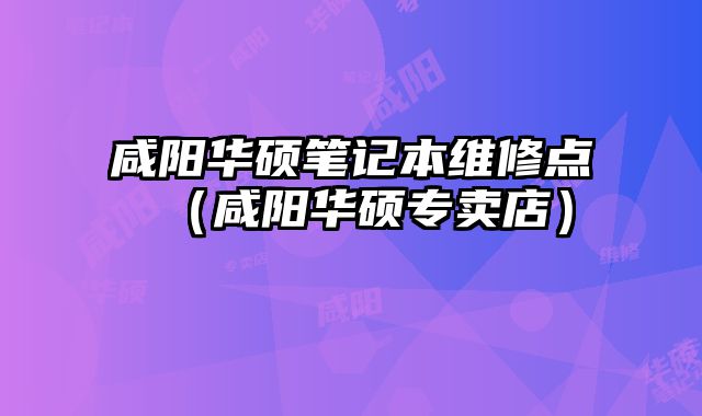 咸陽華碩筆記本維修點（咸陽華碩專賣店）