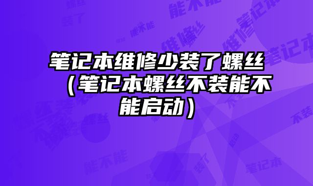 筆記本維修少裝了螺絲（筆記本螺絲不裝能不能啟動）
