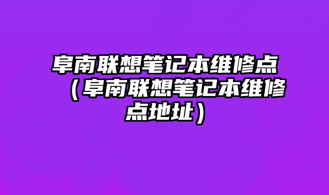 阜南聯想筆記本維修點（阜南聯想筆記本維修點地址）