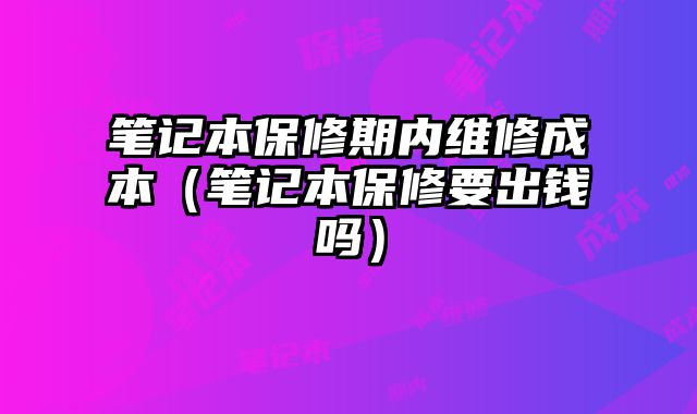 筆記本保修期內維修成本（筆記本保修要出錢嗎）