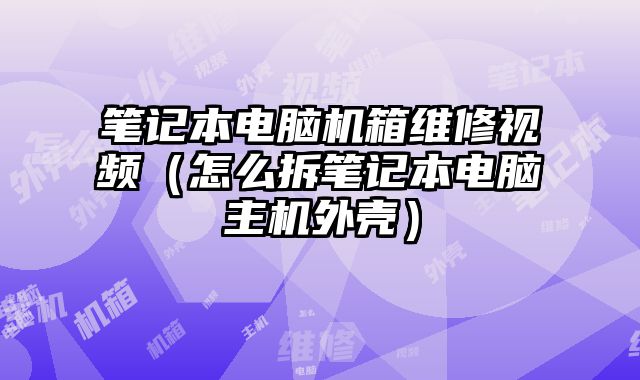 筆記本電腦機箱維修視頻（怎么拆筆記本電腦主機外殼）