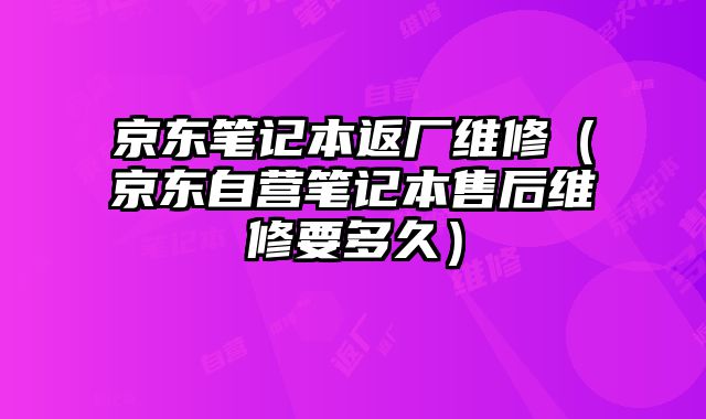 京東筆記本返廠維修（京東自營筆記本售后維修要多久）