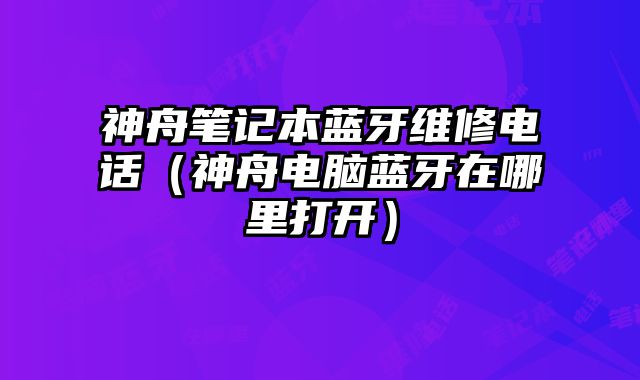 神舟筆記本藍牙維修電話（神舟電腦藍牙在哪里打開）