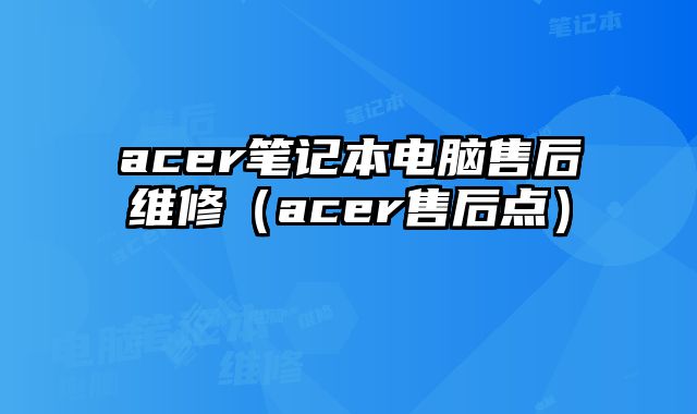 acer筆記本電腦售后維修（acer售后點）