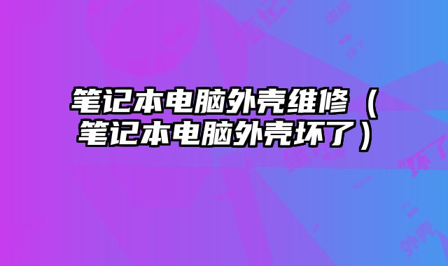 筆記本電腦外殼維修（筆記本電腦外殼壞了）