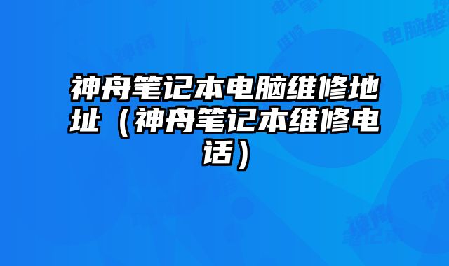 神舟筆記本電腦維修地址（神舟筆記本維修電話）