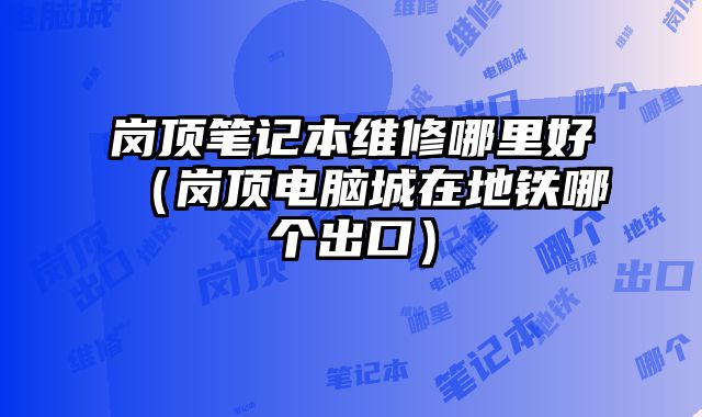 崗頂筆記本維修哪里好（崗頂電腦城在地鐵哪個出口）