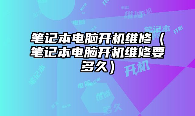筆記本電腦開機維修（筆記本電腦開機維修要多久）