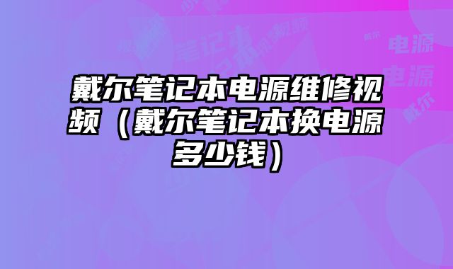 戴爾筆記本電源維修視頻（戴爾筆記本換電源多少錢）