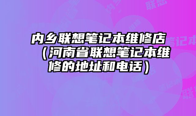 內鄉聯想筆記本維修店（河南省聯想筆記本維修的地址和電話）