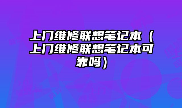 上門維修聯想筆記本（上門維修聯想筆記本可靠嗎）