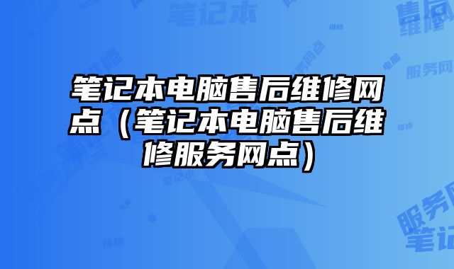 筆記本電腦售后維修網點（筆記本電腦售后維修服務網點）
