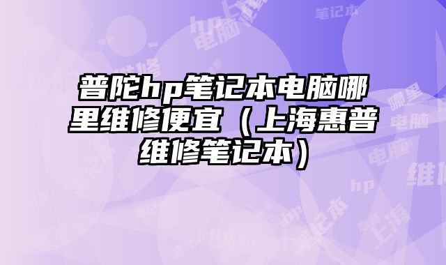普陀hp筆記本電腦哪里維修便宜（上海惠普維修筆記本）