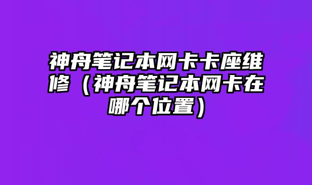 神舟筆記本網(wǎng)卡卡座維修（神舟筆記本網(wǎng)卡在哪個位置）