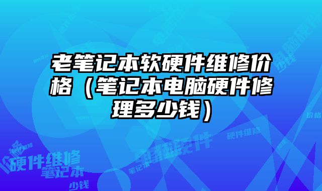 老筆記本軟硬件維修價格（筆記本電腦硬件修理多少錢）