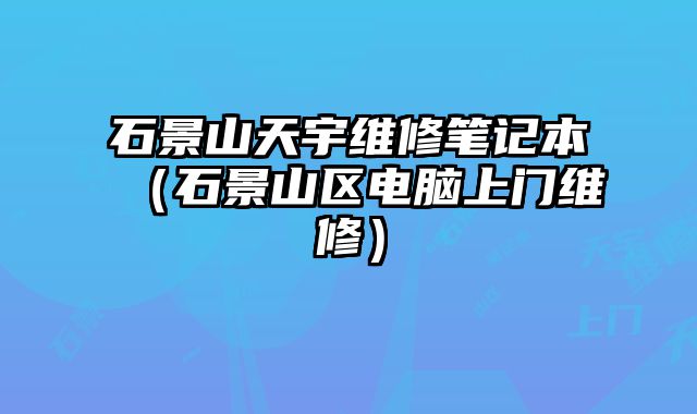 石景山天宇維修筆記本（石景山區(qū)電腦上門(mén)維修）