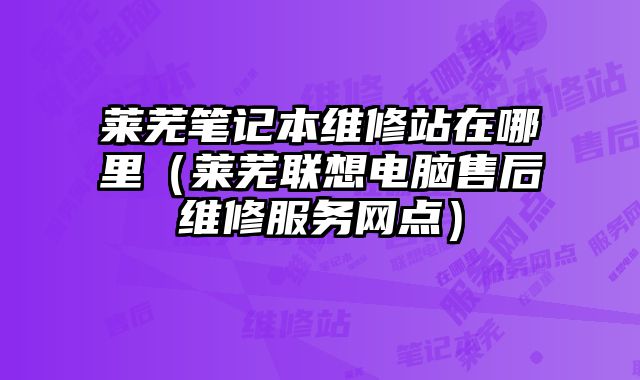 萊蕪筆記本維修站在哪里（萊蕪聯(lián)想電腦售后維修服務(wù)網(wǎng)點）