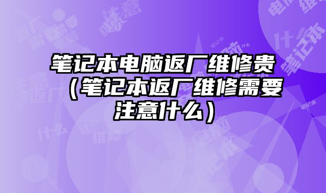 筆記本電腦返廠維修貴（筆記本返廠維修需要注意什么）