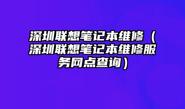 深圳聯想筆記本維修（深圳聯想筆記本維修服務網點查詢）