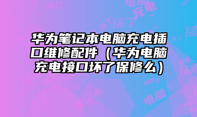 華為筆記本電腦充電插口維修配件（華為電腦充電接口壞了保修么）