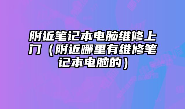 附近筆記本電腦維修上門（附近哪里有維修筆記本電腦的）