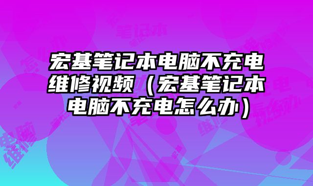宏基筆記本電腦不充電維修視頻（宏基筆記本電腦不充電怎么辦）