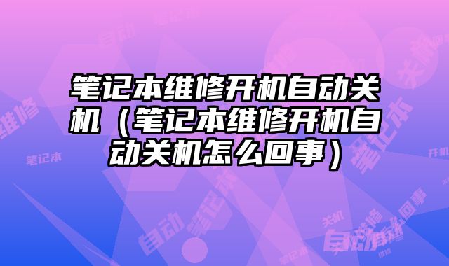 筆記本維修開機自動關機（筆記本維修開機自動關機怎么回事）