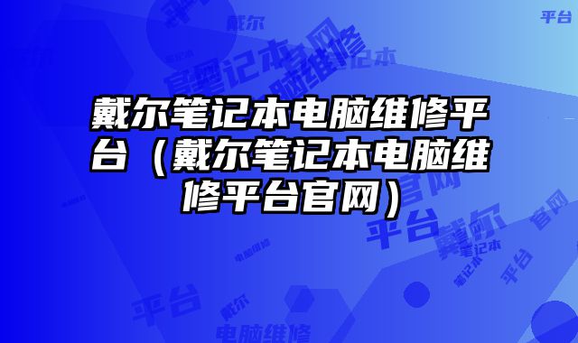 戴爾筆記本電腦維修平臺（戴爾筆記本電腦維修平臺官網(wǎng)）