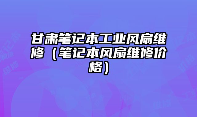 甘肅筆記本工業(yè)風(fēng)扇維修（筆記本風(fēng)扇維修價(jià)格）