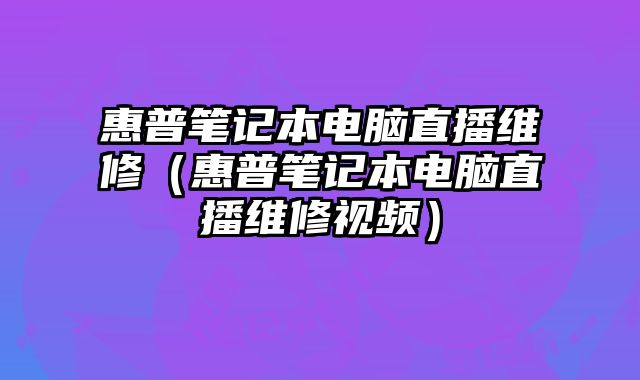 惠普筆記本電腦直播維修（惠普筆記本電腦直播維修視頻）