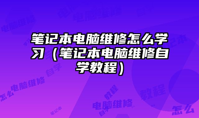 筆記本電腦維修怎么學(xué)習(xí)（筆記本電腦維修自學(xué)教程）