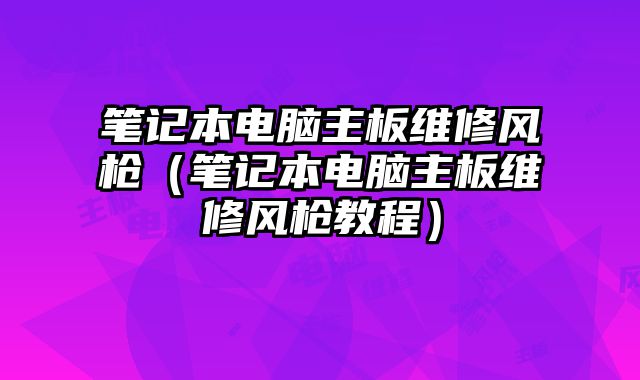 筆記本電腦主板維修風槍（筆記本電腦主板維修風槍教程）