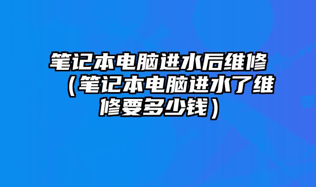 筆記本電腦進水后維修（筆記本電腦進水了維修要多少錢）