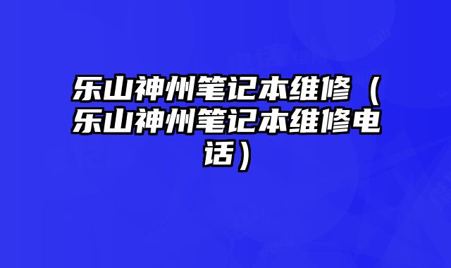 樂山神州筆記本維修（樂山神州筆記本維修電話）