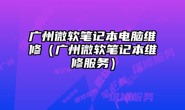 廣州微軟筆記本電腦維修（廣州微軟筆記本維修服務(wù)）