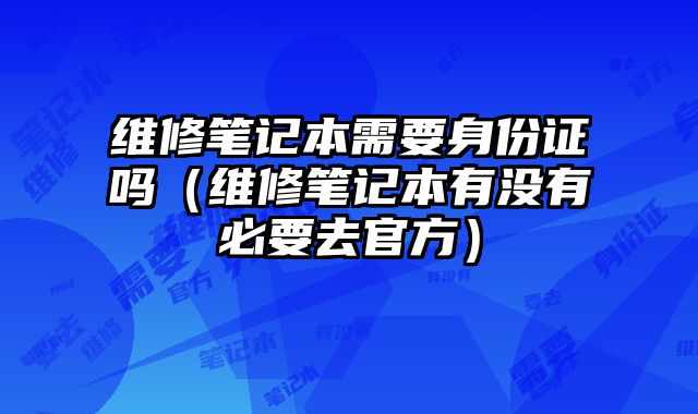 維修筆記本需要身份證嗎（維修筆記本有沒有必要去官方）