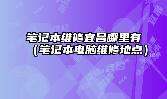 筆記本維修宜昌哪里有（筆記本電腦維修地點(diǎn)）